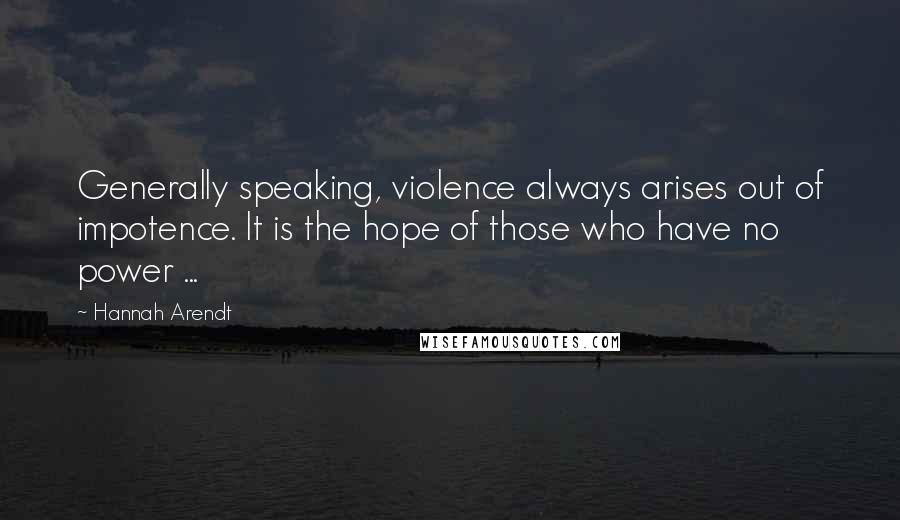 Hannah Arendt Quotes: Generally speaking, violence always arises out of impotence. It is the hope of those who have no power ...