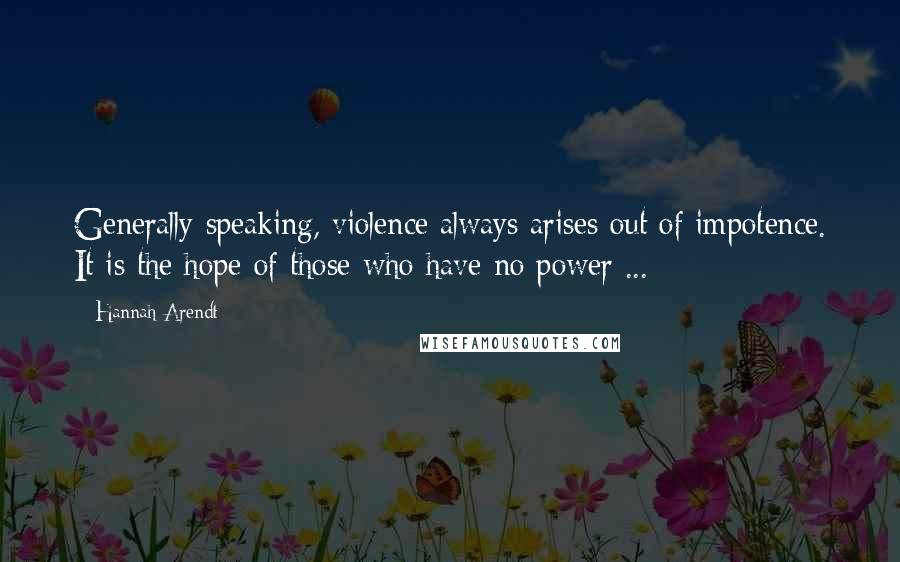 Hannah Arendt Quotes: Generally speaking, violence always arises out of impotence. It is the hope of those who have no power ...