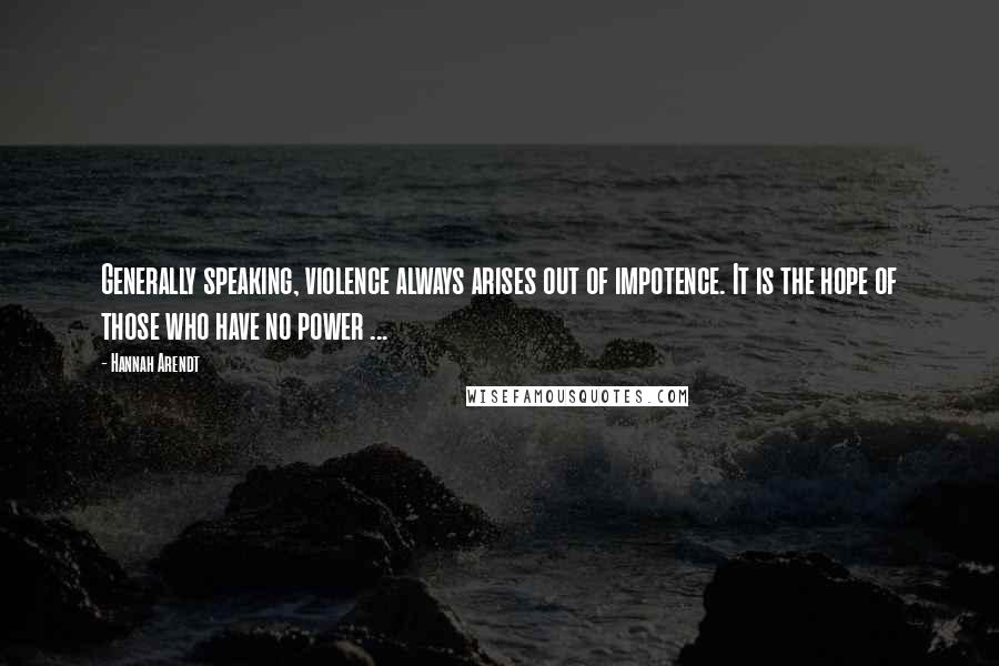 Hannah Arendt Quotes: Generally speaking, violence always arises out of impotence. It is the hope of those who have no power ...