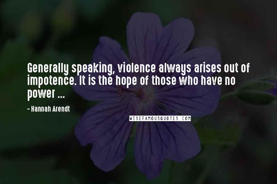 Hannah Arendt Quotes: Generally speaking, violence always arises out of impotence. It is the hope of those who have no power ...