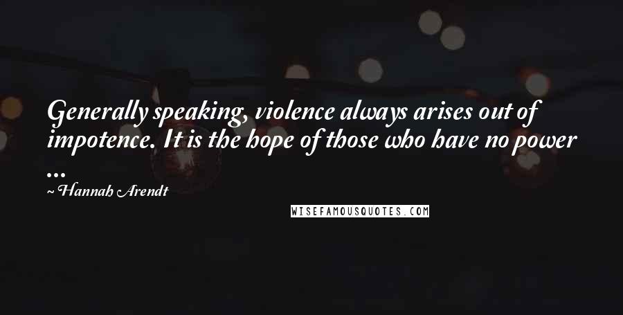 Hannah Arendt Quotes: Generally speaking, violence always arises out of impotence. It is the hope of those who have no power ...