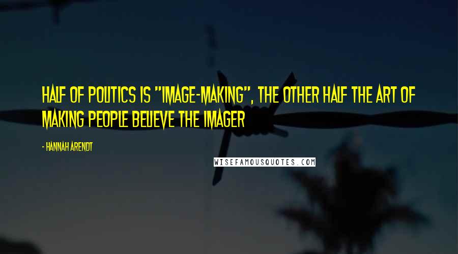 Hannah Arendt Quotes: Half of politics is "image-making", the other half the art of making people believe the imager
