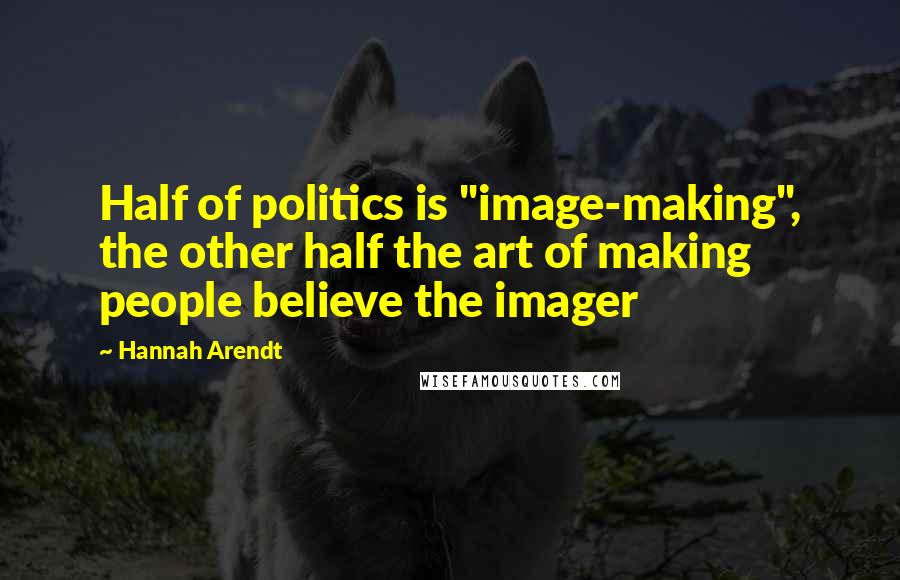 Hannah Arendt Quotes: Half of politics is "image-making", the other half the art of making people believe the imager