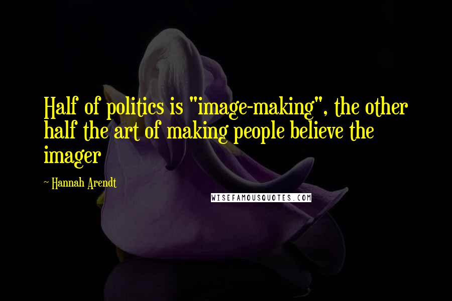 Hannah Arendt Quotes: Half of politics is "image-making", the other half the art of making people believe the imager