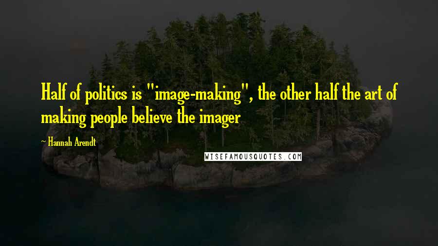 Hannah Arendt Quotes: Half of politics is "image-making", the other half the art of making people believe the imager