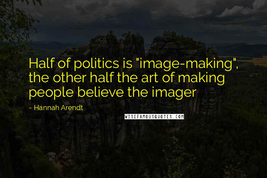 Hannah Arendt Quotes: Half of politics is "image-making", the other half the art of making people believe the imager
