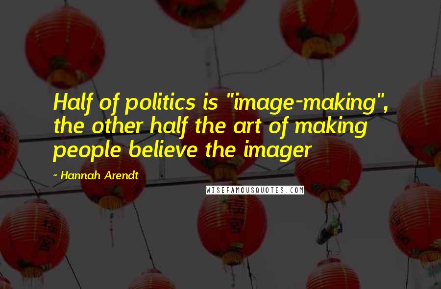 Hannah Arendt Quotes: Half of politics is "image-making", the other half the art of making people believe the imager