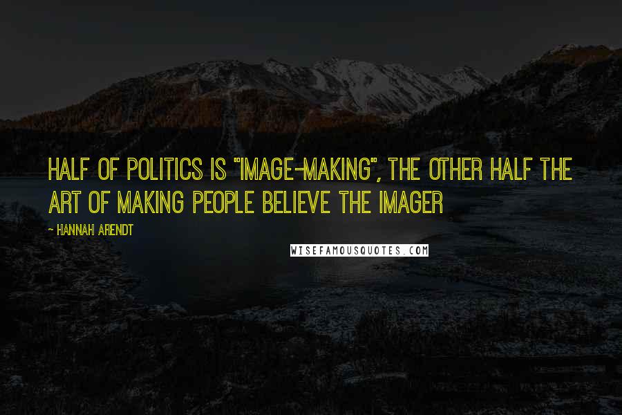 Hannah Arendt Quotes: Half of politics is "image-making", the other half the art of making people believe the imager