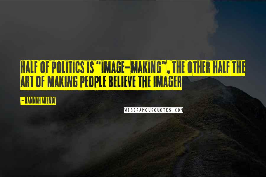 Hannah Arendt Quotes: Half of politics is "image-making", the other half the art of making people believe the imager