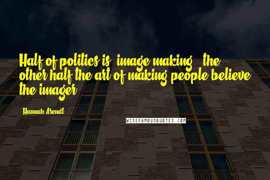 Hannah Arendt Quotes: Half of politics is "image-making", the other half the art of making people believe the imager