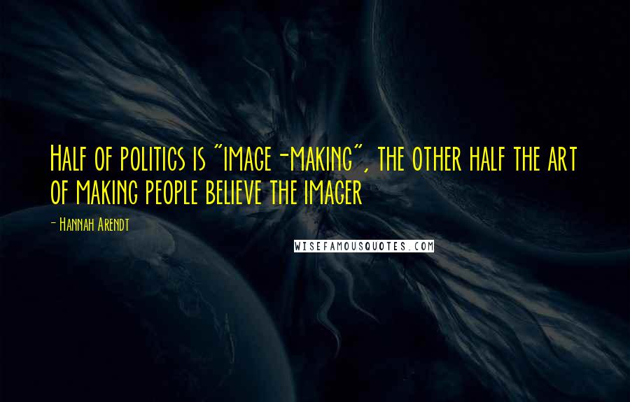 Hannah Arendt Quotes: Half of politics is "image-making", the other half the art of making people believe the imager