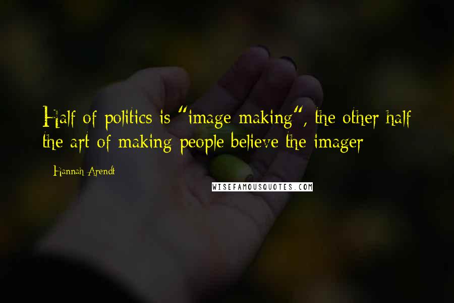 Hannah Arendt Quotes: Half of politics is "image-making", the other half the art of making people believe the imager