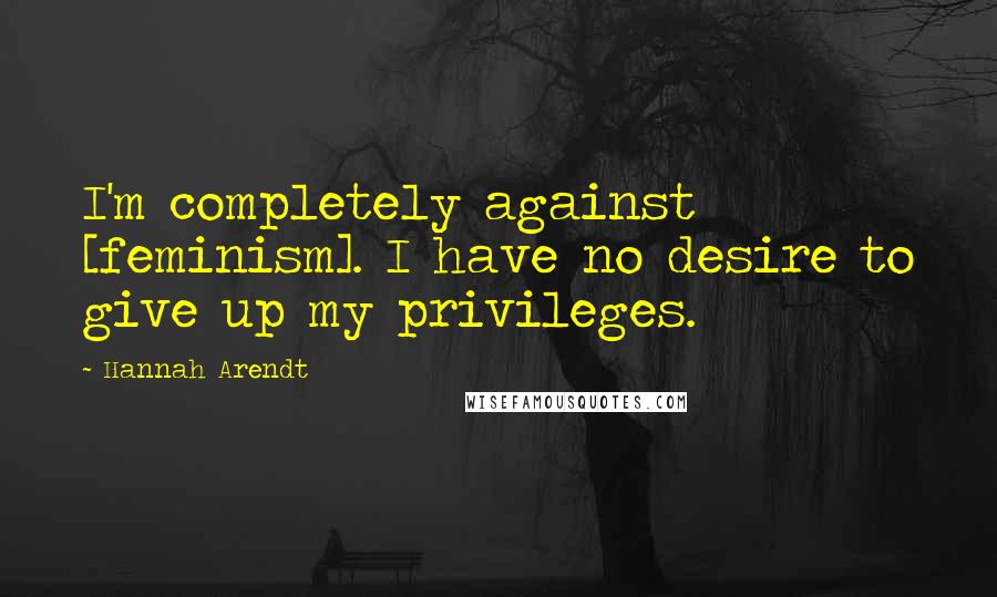 Hannah Arendt Quotes: I'm completely against [feminism]. I have no desire to give up my privileges.