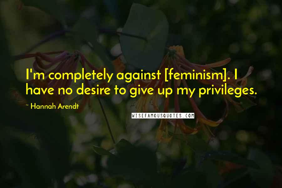 Hannah Arendt Quotes: I'm completely against [feminism]. I have no desire to give up my privileges.