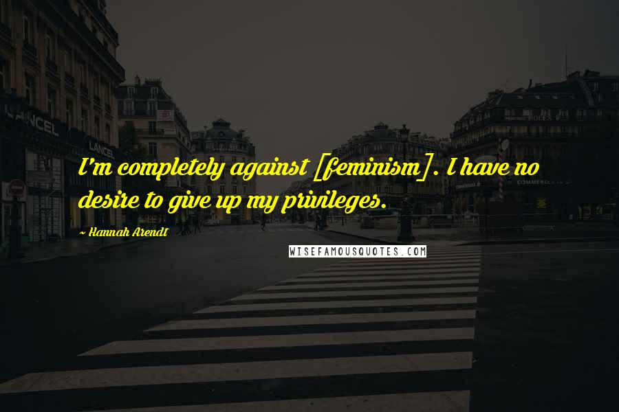 Hannah Arendt Quotes: I'm completely against [feminism]. I have no desire to give up my privileges.