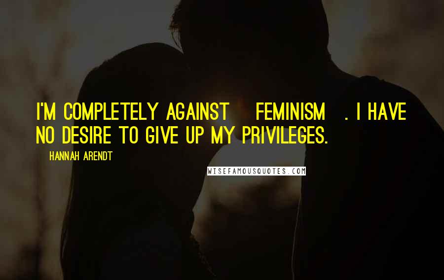 Hannah Arendt Quotes: I'm completely against [feminism]. I have no desire to give up my privileges.