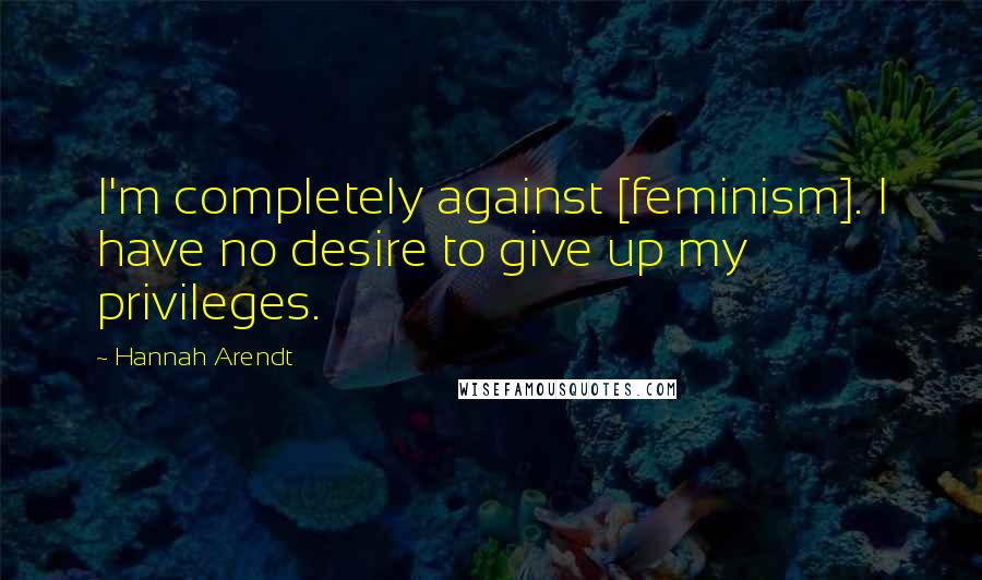 Hannah Arendt Quotes: I'm completely against [feminism]. I have no desire to give up my privileges.