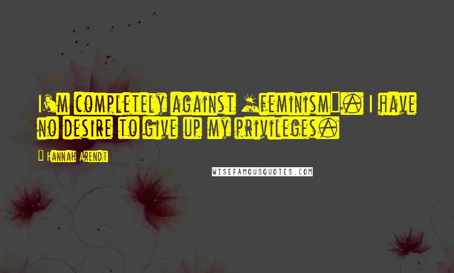 Hannah Arendt Quotes: I'm completely against [feminism]. I have no desire to give up my privileges.