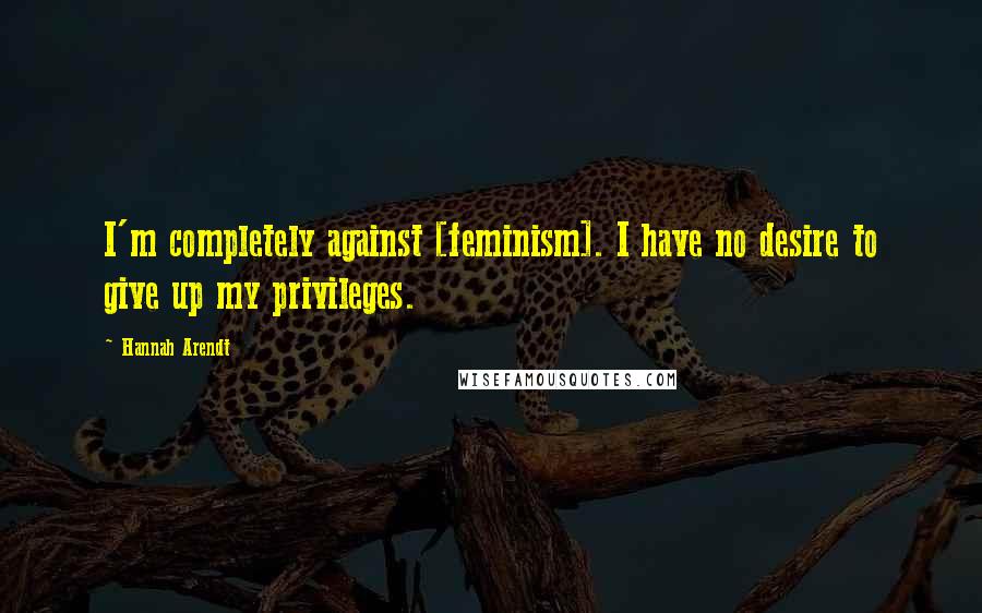 Hannah Arendt Quotes: I'm completely against [feminism]. I have no desire to give up my privileges.