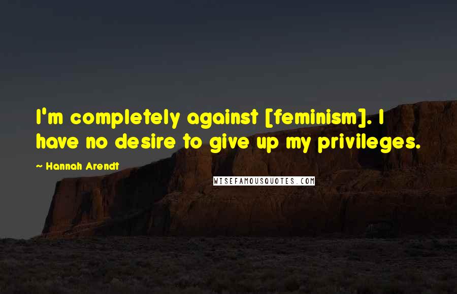 Hannah Arendt Quotes: I'm completely against [feminism]. I have no desire to give up my privileges.