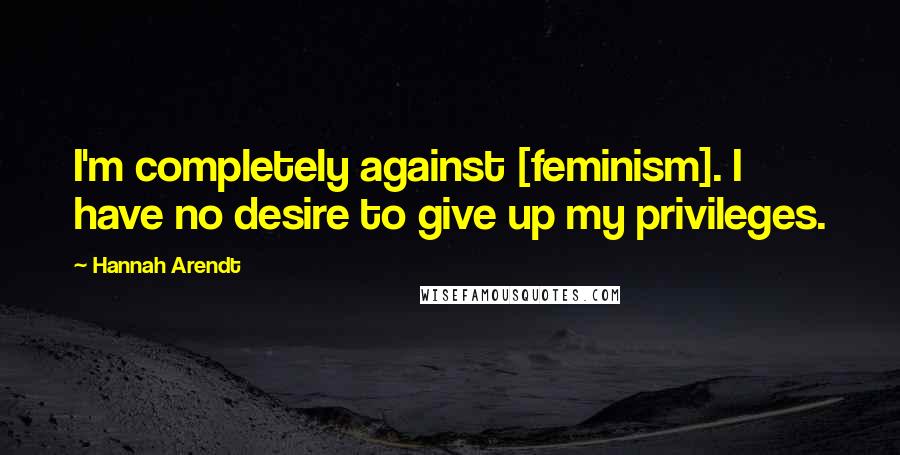 Hannah Arendt Quotes: I'm completely against [feminism]. I have no desire to give up my privileges.