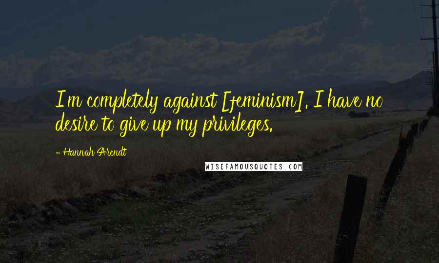 Hannah Arendt Quotes: I'm completely against [feminism]. I have no desire to give up my privileges.