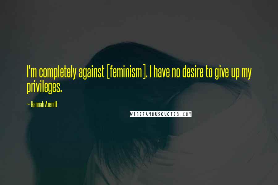 Hannah Arendt Quotes: I'm completely against [feminism]. I have no desire to give up my privileges.