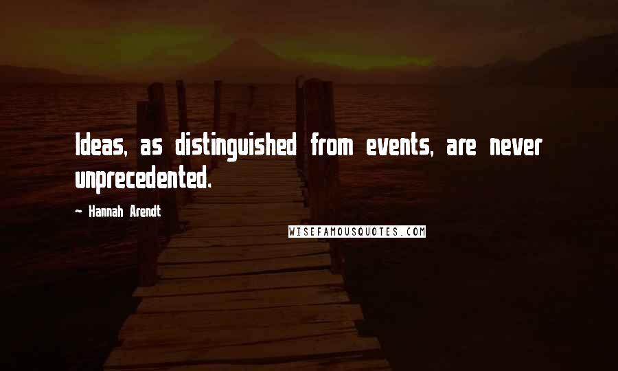 Hannah Arendt Quotes: Ideas, as distinguished from events, are never unprecedented.