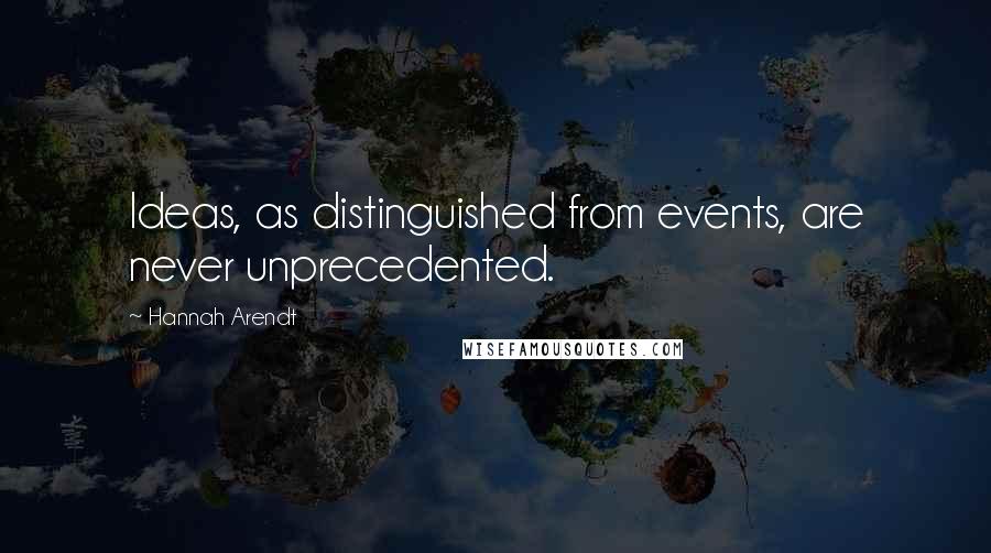 Hannah Arendt Quotes: Ideas, as distinguished from events, are never unprecedented.