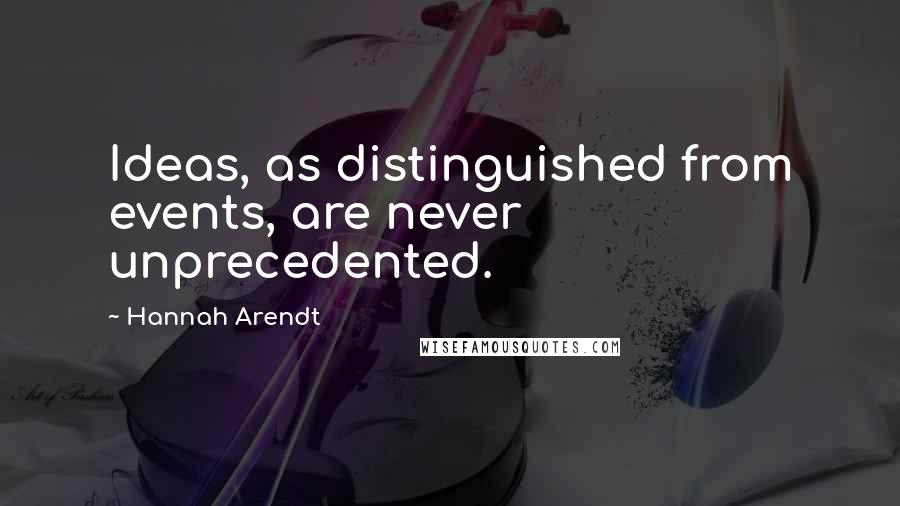 Hannah Arendt Quotes: Ideas, as distinguished from events, are never unprecedented.