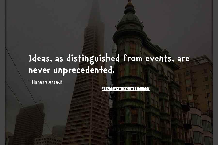 Hannah Arendt Quotes: Ideas, as distinguished from events, are never unprecedented.