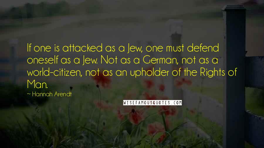 Hannah Arendt Quotes: If one is attacked as a Jew, one must defend oneself as a Jew. Not as a German, not as a world-citizen, not as an upholder of the Rights of Man.