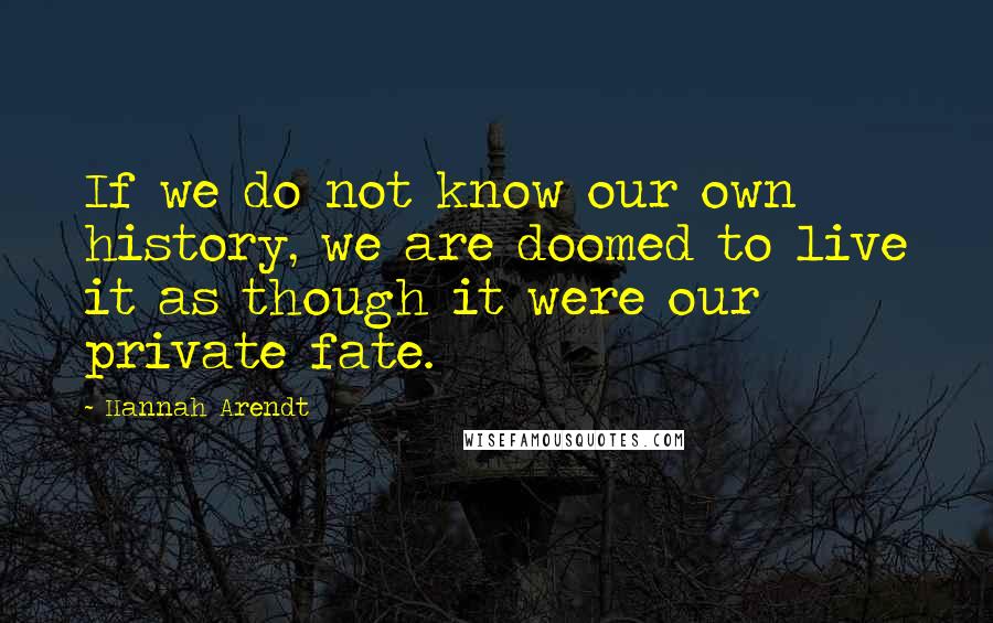 Hannah Arendt Quotes: If we do not know our own history, we are doomed to live it as though it were our private fate.