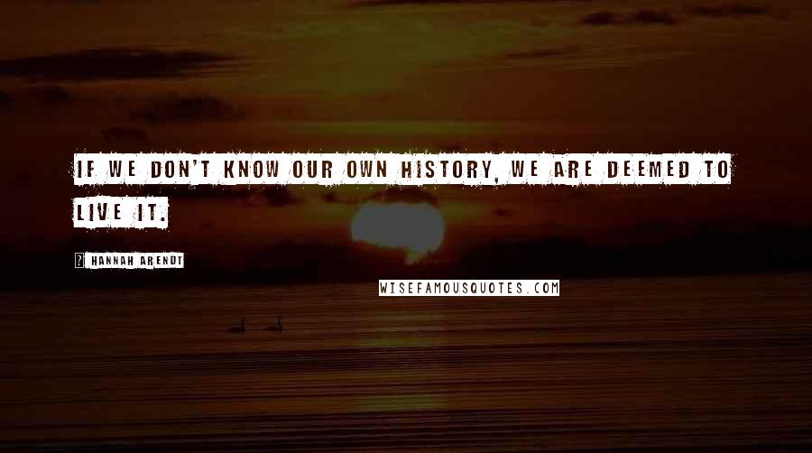 Hannah Arendt Quotes: If we don't know our own history, we are deemed to live it.