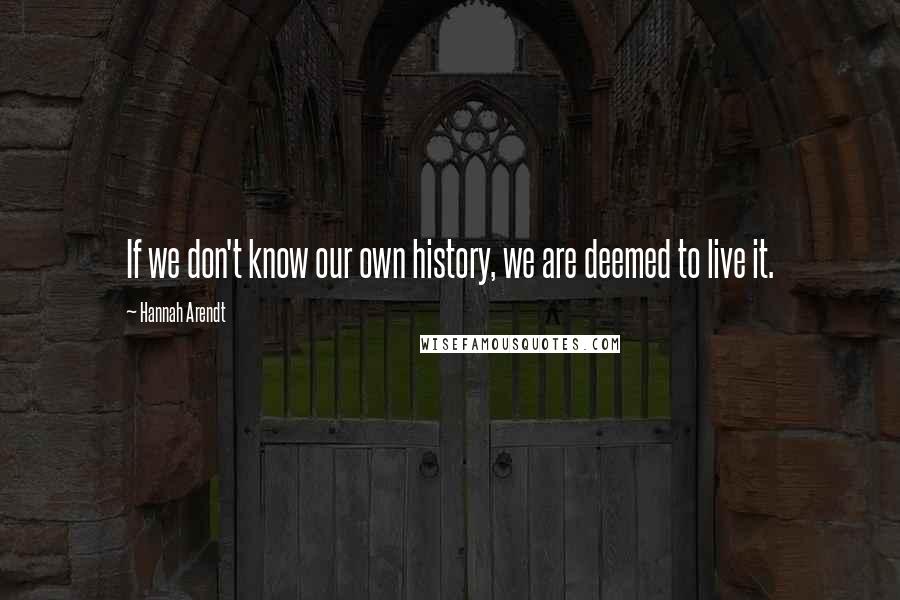 Hannah Arendt Quotes: If we don't know our own history, we are deemed to live it.