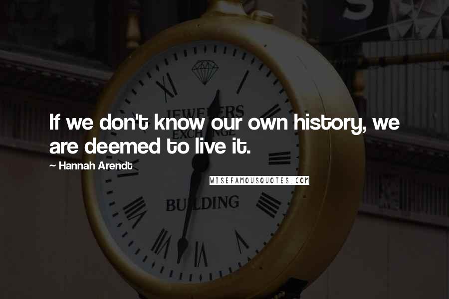 Hannah Arendt Quotes: If we don't know our own history, we are deemed to live it.