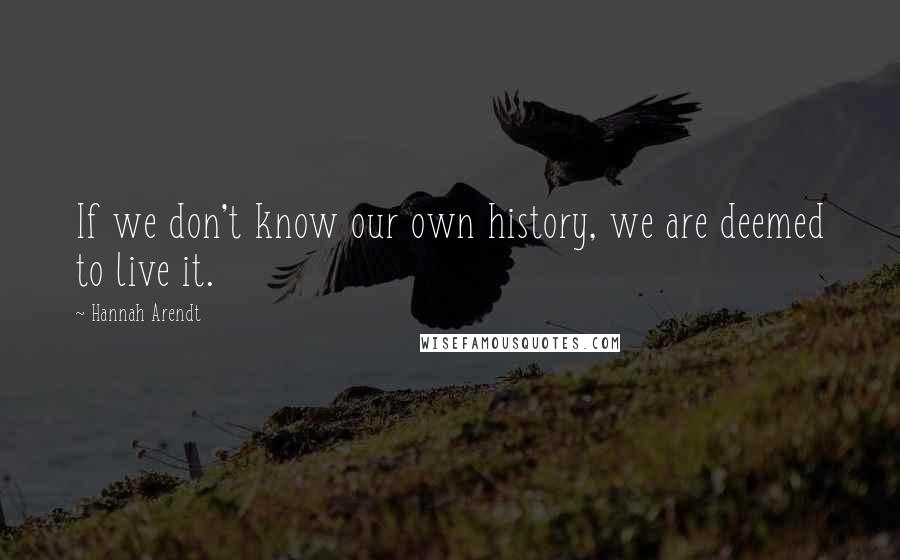 Hannah Arendt Quotes: If we don't know our own history, we are deemed to live it.