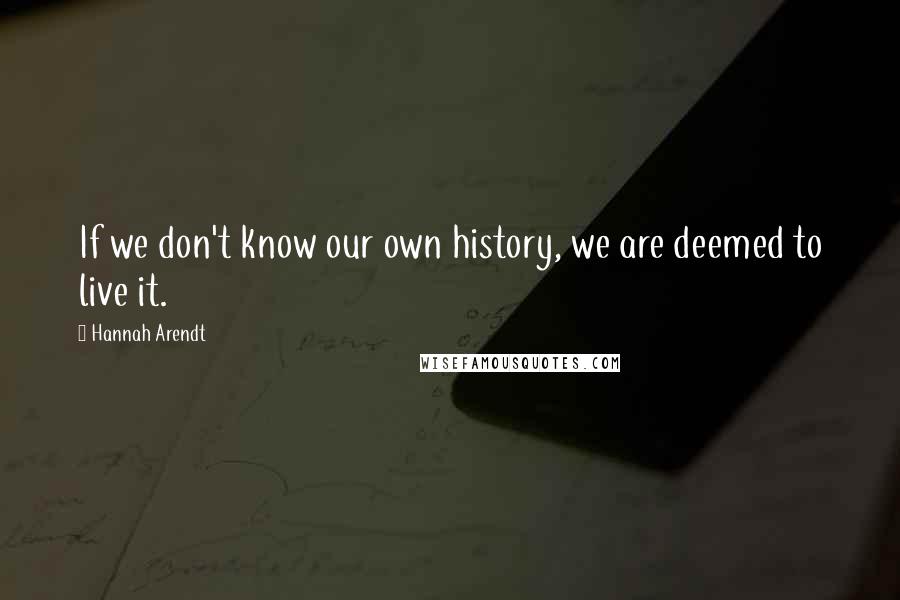 Hannah Arendt Quotes: If we don't know our own history, we are deemed to live it.