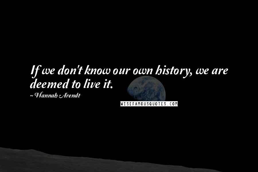 Hannah Arendt Quotes: If we don't know our own history, we are deemed to live it.