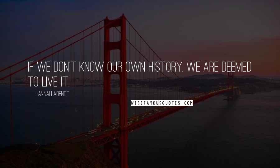 Hannah Arendt Quotes: If we don't know our own history, we are deemed to live it.