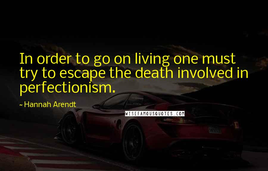 Hannah Arendt Quotes: In order to go on living one must try to escape the death involved in perfectionism.