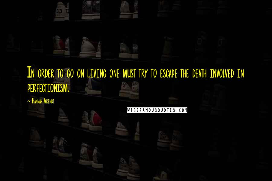 Hannah Arendt Quotes: In order to go on living one must try to escape the death involved in perfectionism.