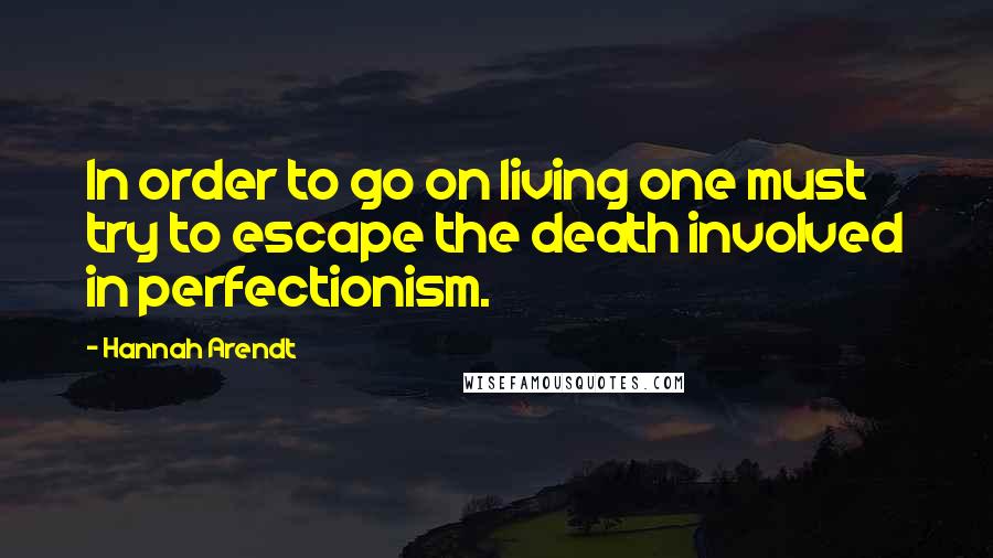 Hannah Arendt Quotes: In order to go on living one must try to escape the death involved in perfectionism.