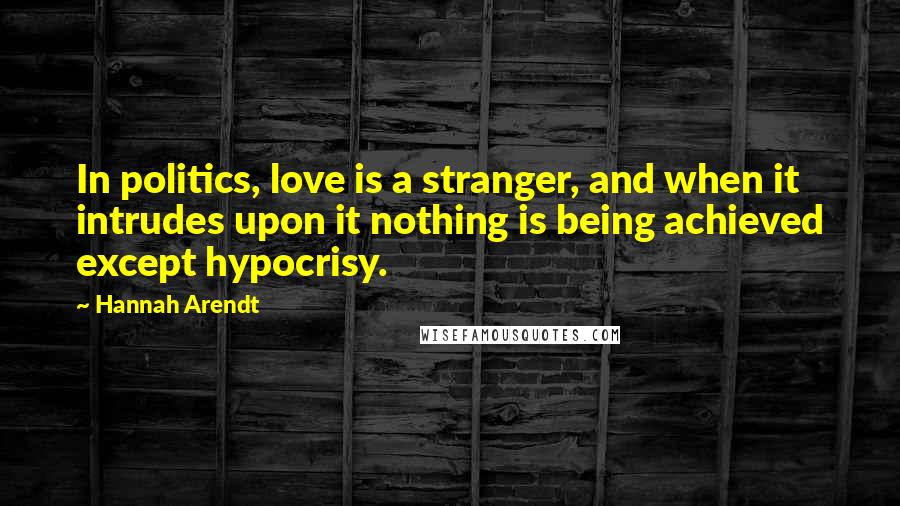 Hannah Arendt Quotes: In politics, love is a stranger, and when it intrudes upon it nothing is being achieved except hypocrisy.