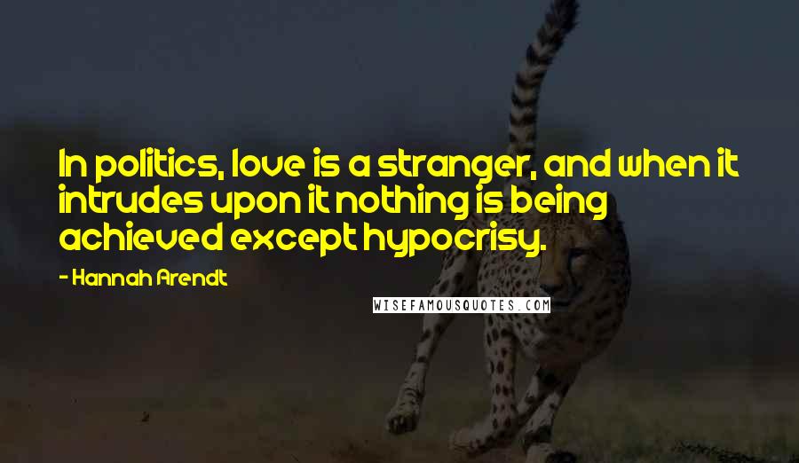 Hannah Arendt Quotes: In politics, love is a stranger, and when it intrudes upon it nothing is being achieved except hypocrisy.