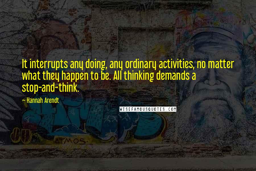 Hannah Arendt Quotes: It interrupts any doing, any ordinary activities, no matter what they happen to be. All thinking demands a stop-and-think.