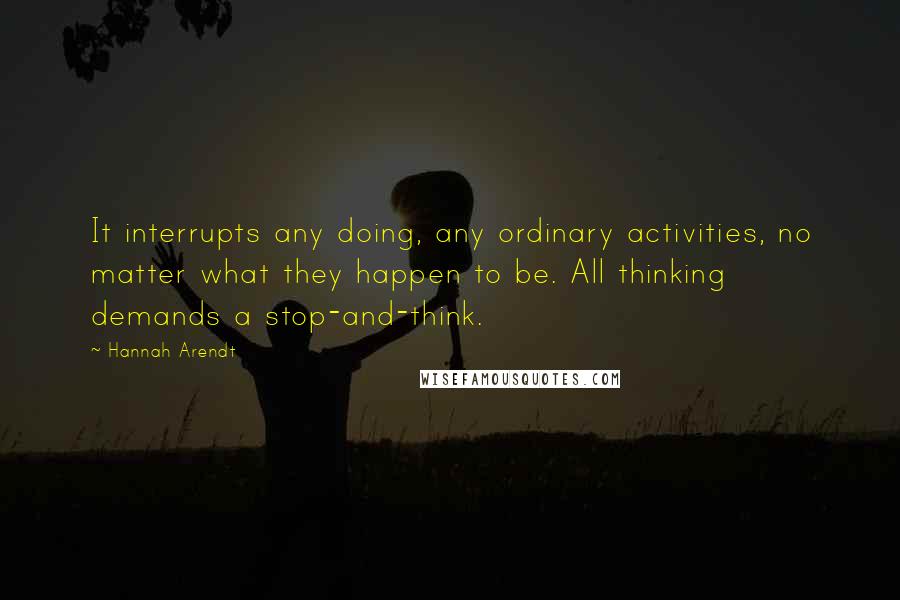 Hannah Arendt Quotes: It interrupts any doing, any ordinary activities, no matter what they happen to be. All thinking demands a stop-and-think.