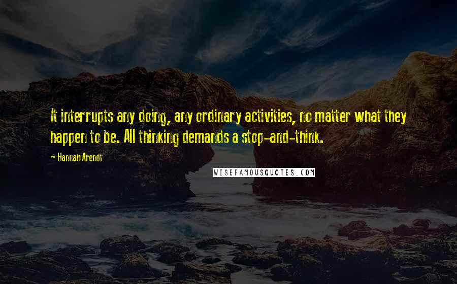Hannah Arendt Quotes: It interrupts any doing, any ordinary activities, no matter what they happen to be. All thinking demands a stop-and-think.