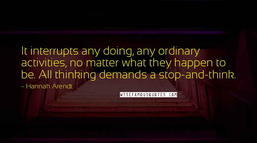 Hannah Arendt Quotes: It interrupts any doing, any ordinary activities, no matter what they happen to be. All thinking demands a stop-and-think.
