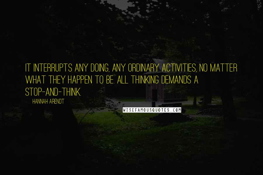 Hannah Arendt Quotes: It interrupts any doing, any ordinary activities, no matter what they happen to be. All thinking demands a stop-and-think.